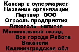 Кассир в супермаркет › Название организации ­ Партнер, ООО › Отрасль предприятия ­ Алкоголь, напитки › Минимальный оклад ­ 40 000 - Все города Работа » Вакансии   . Калининградская обл.,Советск г.